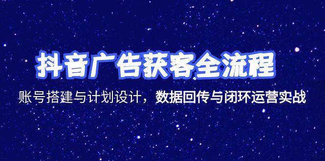 抖音广告获客全流程，账号搭建与计划设计，数据回传与闭环运营实战-老K资源网