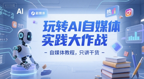 玩转AI自媒体实践大作战-自媒体教程，只讲干货-老K资源网