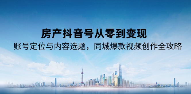 （15104期）房产抖音号从零到变现，账号定位与内容选题，同城爆款视频创作全攻略-老K资源网