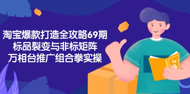 （15102期）淘宝爆款打造全攻略-69期，标品裂变与非标矩阵，万相台推广组合拳实操-老K资源网