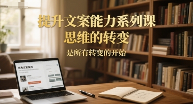 提升文案能力系列课，思维的转变，是所有转变的开始-老K资源网