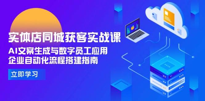 实体店同城获客实战课，AI文案生成与数字员工应用,企业自动化流程搭建指南-老K资源网