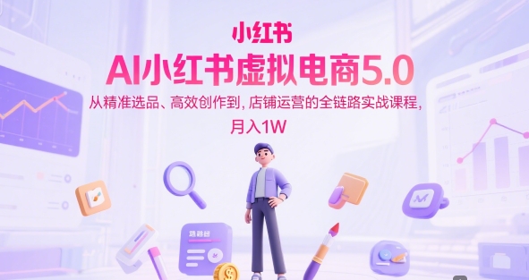 AI小红书虚拟电商5.0，从精准选品、高效创作到，店铺运营的全链路实战课程，月入1W（更新中）-老K资源网