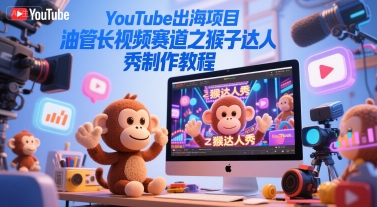 YouTube出海项目，油管长视频赛道之猴子达人秀制作教程-老K资源网