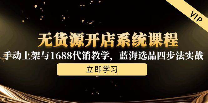 无货源开店系统课程，手动上架与1688代销教学，蓝海选品四步法实战-老K资源网