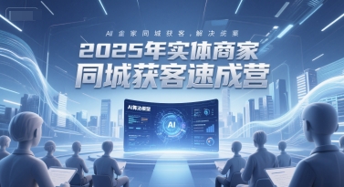 2025年实体商家同城获客速成营，同城企业AI获客全域解决方案-老K资源网