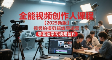 全能视频创作人课程【2025新版】视频拍摄剪辑编导运营，零基础学习视频创作-老K资源网