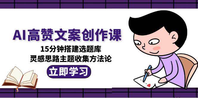 AI高赞文案创作课，15分钟搭建选题库，灵感思路主题收集方法论-老K资源网