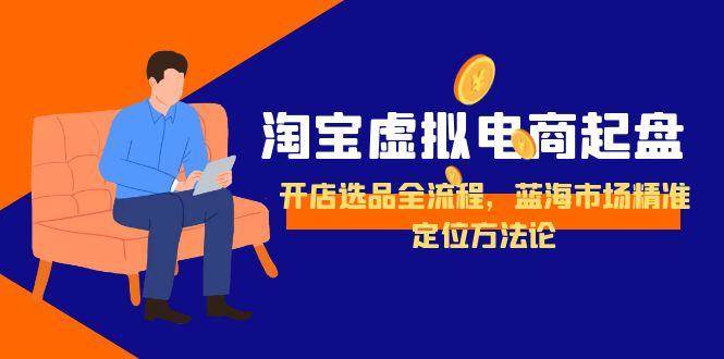 淘宝虚拟电商起盘，开店选品全流程，蓝海市场精准定位方法论-老K资源网