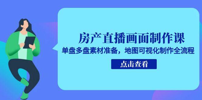（15156期）房产直播画面制作课，单盘多盘素材准备，地图可视化制作全流程-老K资源网
