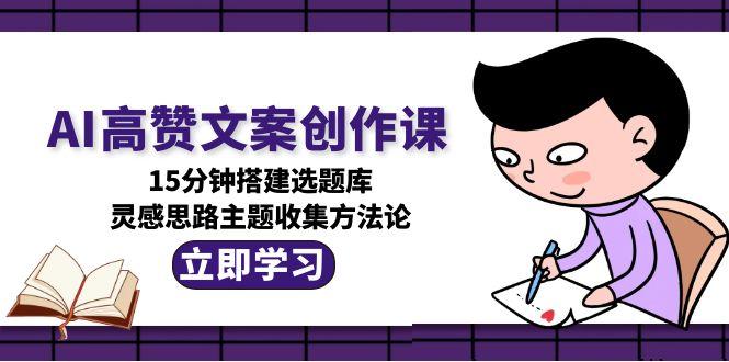 （15157期）AI高赞文案创作课，15分钟搭建选题库，灵感思路主题收集方法论-老K资源网