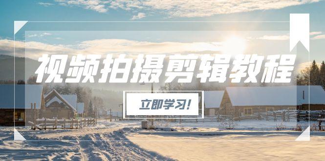 （15154期）视频拍摄剪辑教程，从基础操作到进阶，爆款视频全流程生产术-老K资源网