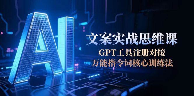 AI文案实战思维课，GPT工具注册对接，万能指令词核心训练法-老K资源网