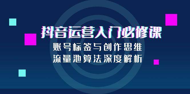 抖音运营入门必修课，账号标签与创作思维，流量池算法深度解析-老K资源网