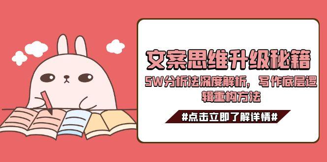 （15151期）文案思维升级秘籍，5W分析法深度解析，写作底层逻辑重构方法-老K资源网