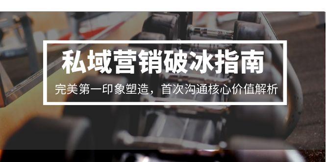 （15150期）私域营销破冰指南，完美第一印象塑造，首次沟通核心价值解析-老K资源网