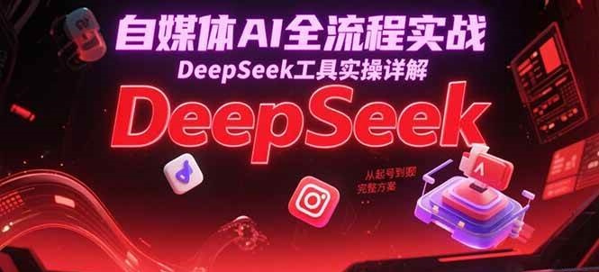 自媒体AI全流程实战，DeepSeek工具实操详解，从起号到变现完整方案-老K资源网