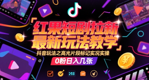 红果短剧拉新最新玩法教学，抖音玩法之高光片段标记实况实操，0粉日入几张-老K资源网