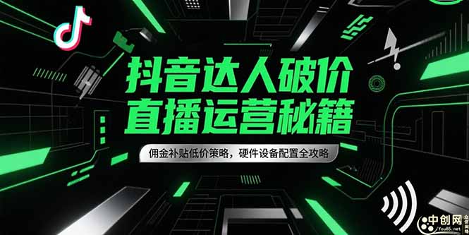 （15185期）抖音达人破价直播运营秘籍，佣金补贴低价策略，硬件设备配置全攻略-老K资源网