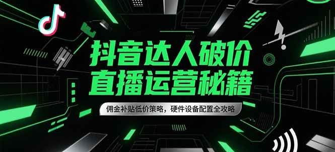 抖音达人破价直播运营秘籍，佣金补贴低价策略，硬件设备配置全攻略-老K资源网