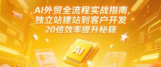 AI外贸全流程实战指南，独立站建站到客户开发，20倍效率提升秘籍(更新6月)-老K资源网