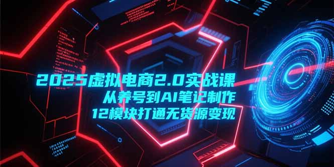 2025虚拟电商2.0实战课，从养号到AI笔记制作，12模块打通无货源变现-老K资源网