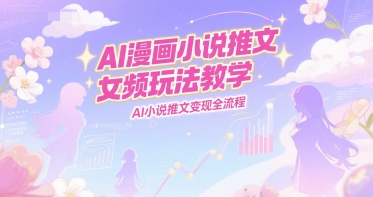 AI漫画小说推文女频玩法教学，AI小说推文变现全流程-老K资源网