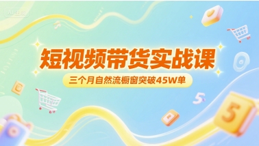 短视频带货实战课，三个月自然流橱窗突破45W单-老K资源网