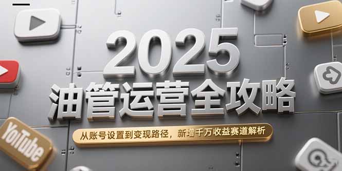 2025油管运营全攻略，从账号设置到变现路径，新增千万收益赛道解析-老K资源网