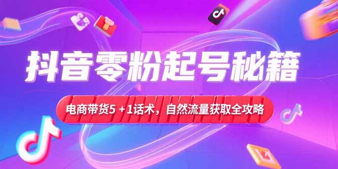 （15234期）抖音零粉起号秘籍，电商带货5+1话术，自然流量获取实操流程-老K资源网