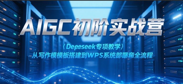 AIGC初阶实战营：Deepseek专项教学，从写作模板搭建到WPS系统部署全流程-老K资源网