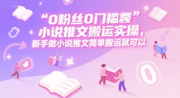 0 粉丝0门槛小说推文搬运实操，新手做小说推文简单搬运就可以-老K资源网