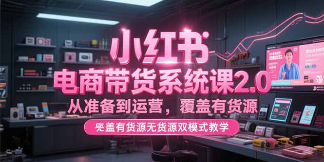 小红书电商带货系统课2.0，从准备到运营，覆盖有货源无货源双模式教学-老K资源网