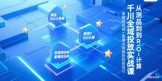 （15256期）千川全域投放实战课，从测品到ROI计算，掌握短视频+直播全链路投放技巧-老K资源网