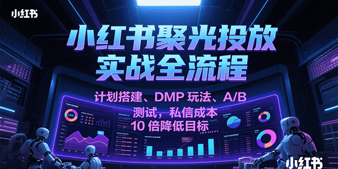 小红书聚光投放实战全流程，计划搭建、DMP玩法、A/B测试，私信成本10倍降低目标-老K资源网