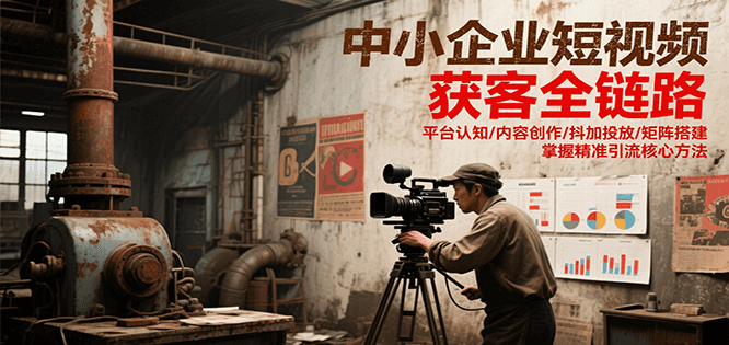 中小企业短视频获客全链路，平台认知/内容创作/抖加投放/矩阵搭建，精准引流核心方法-老K资源网