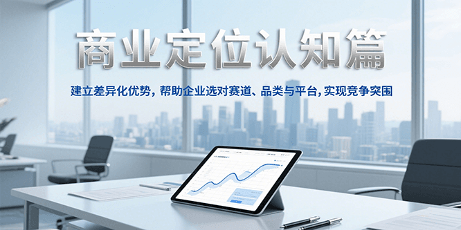 商业定位认知，建立差异化优势，帮助企业选对赛道、品类与平台，实现竞争突围-老K资源网