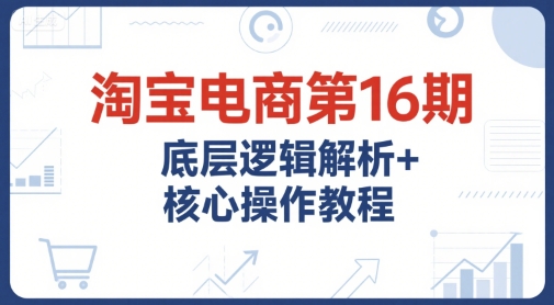 淘宝电商第16期，底层逻辑解析+核心操作教程，运营、推广提升能力的必学课程+配套资料-老K资源网
