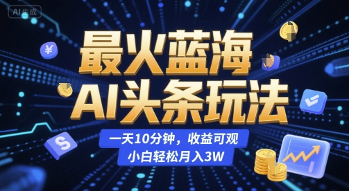最火蓝海AI头条玩法，一天10分钟，收益可观，小白轻松月入3W-老K资源网