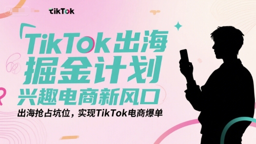 TikTok出海掘金计划，兴趣电商新风口，出海抢占坑位，实现TikTok电商爆单-老K资源网