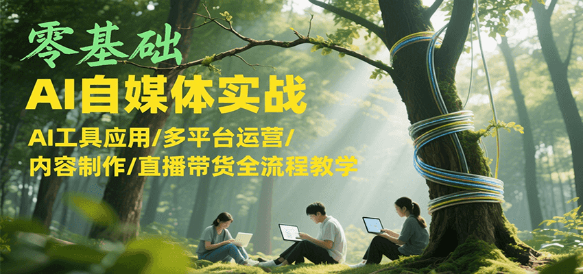 零基础AI自媒体实战，AI工具应用/多平台运营/内容制作/直播带货全流程教学-老K资源网