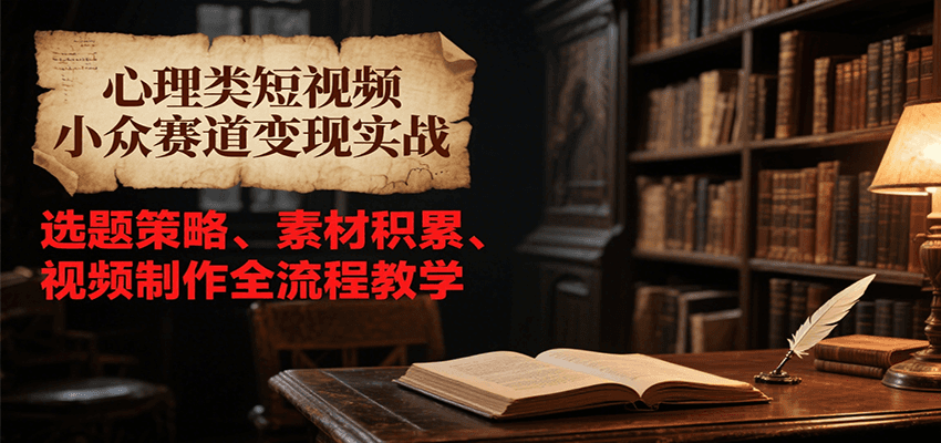 心理类短视频小众赛道变现实战，选题策略、素材积累、视频制作全流程教学-老K资源网