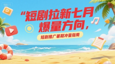 短剧拉新七月爆量方向，短剧推广暑期冲量指南-老K资源网