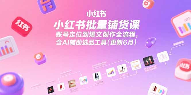 小红书批量铺货课，账号定位到爆文创作全流程，含AI辅助选品工具(更新6月)-老K资源网