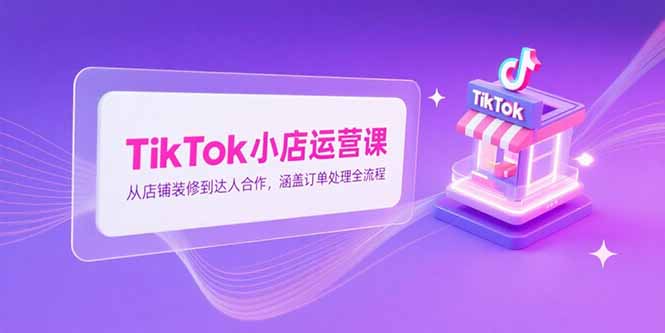 （15290期）TikTok小店运营课，从店铺装修到达人合作，涵盖订单处理全流程-老K资源网