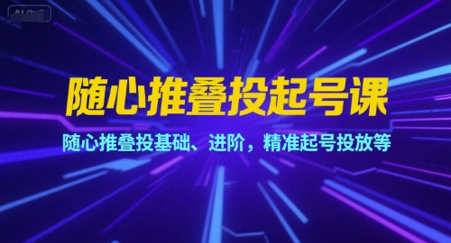 随心推叠投起号课，随心推叠投基础、进阶，精准起号投放等-老K资源网