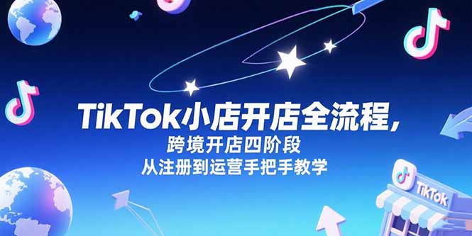 （15285期）TikTok小店开店全流程，跨境开店四阶段，从注册到运营手把手教学-老K资源网