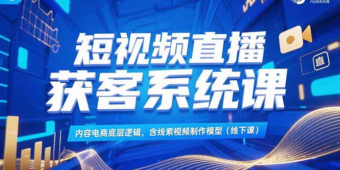 （15282期）短视频直播获客系统课，内容电商底层逻辑，含线索视频制作模型(线下课)-老K资源网