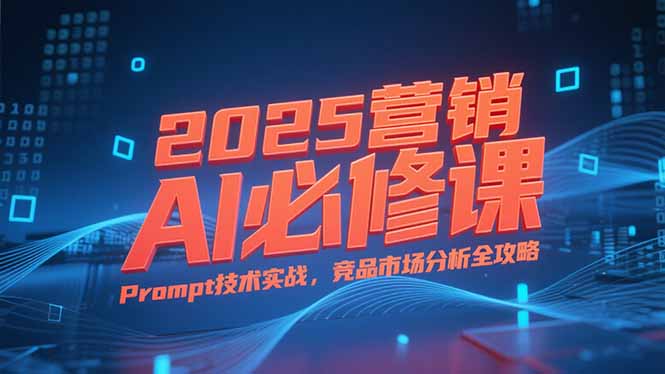 2025营销AI必修课，业务拆解逻辑，Prompt技术实战，竞品市场分析全攻略-老K资源网