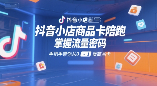 抖音小店商品卡陪跑，掌握流量密码，手把手带你从0-1做商品卡-老K资源网